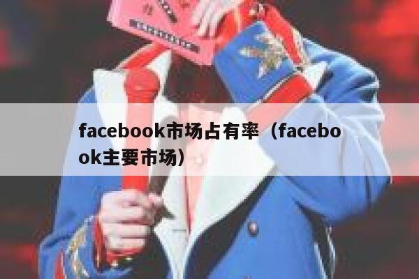 facebook市场占有率（facebook主要市场） 第1张