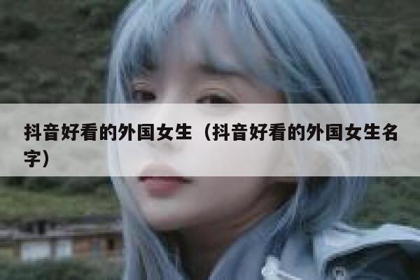 抖音好看的外国女生（抖音好看的外国女生名字） 第1张