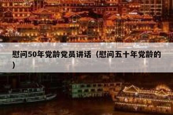 慰问50年党龄党员讲话（慰问五十年党龄的） 第1张