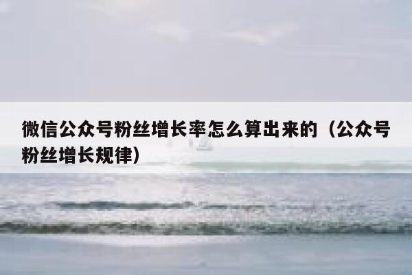 微信公众号粉丝增长率怎么算出来的（公众号粉丝增长规律） 第1张