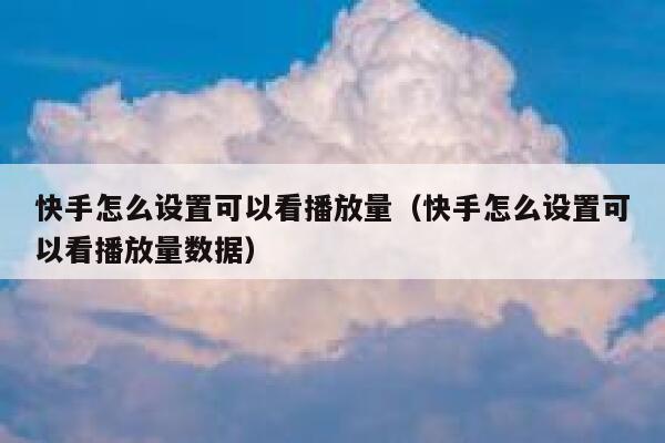 快手怎么设置可以看播放量（快手怎么设置可以看播放量数据） 第1张