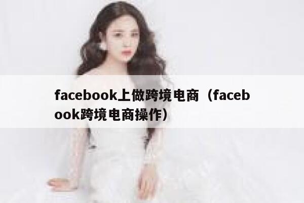 facebook上做跨境电商（facebook跨境电商操作） 第1张