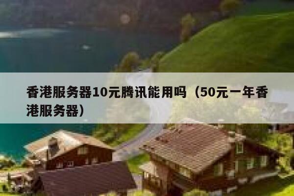 香港服务器10元腾讯能用吗（50元一年香港服务器） 第1张