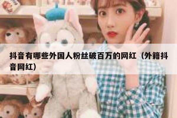 抖音有哪些外国人粉丝破百万的网红（外籍抖音网红） 第1张