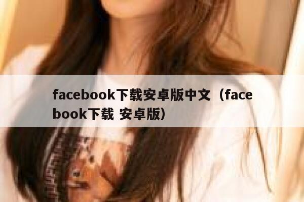 facebook下载安卓版中文（facebook下载 安卓版） 第1张