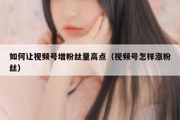 如何让视频号增粉丝量高点（视频号怎样涨粉丝） 第1张