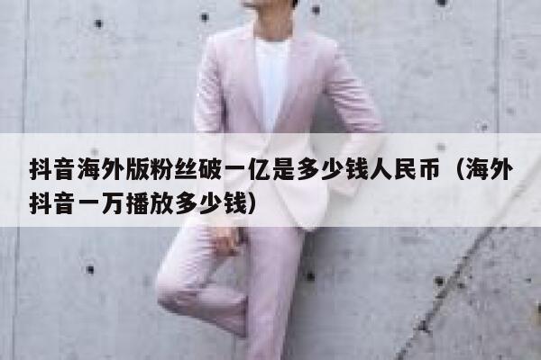 抖音海外版粉丝破一亿是多少钱人民币（海外抖音一万播放多少钱） 第1张