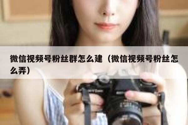 微信视频号粉丝群怎么建（微信视频号粉丝怎么弄） 第1张
