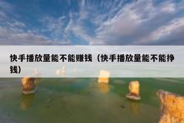快手播放量能不能赚钱（快手播放量能不能挣钱） 第1张