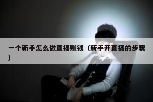 一个新手怎么做直播赚钱（新手开直播的步骤） 第1张