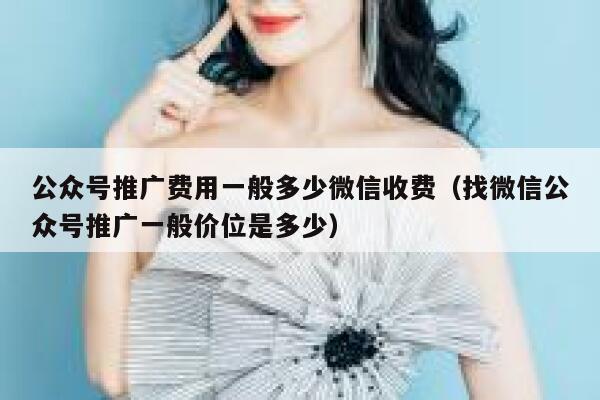 公众号推广费用一般多少微信收费（找微信公众号推广一般价位是多少） 第1张