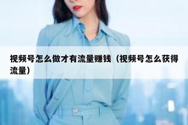 视频号怎么做才有流量赚钱（视频号怎么获得流量） 第1张