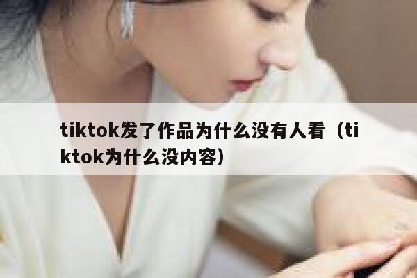 tiktok发了作品为什么没有人看（tiktok为什么没内容） 第1张