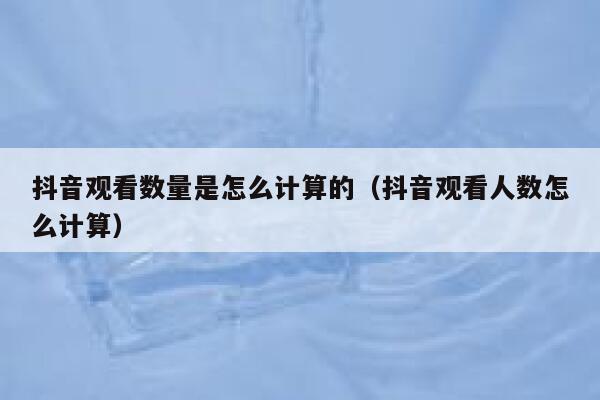 抖音观看数量是怎么计算的（抖音观看人数怎么计算） 第1张