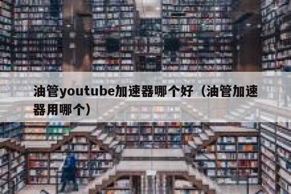 油管youtube加速器哪个好（油管加速器用哪个） 第1张