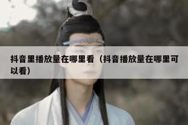 抖音里播放量在哪里看（抖音播放量在哪里可以看） 第1张