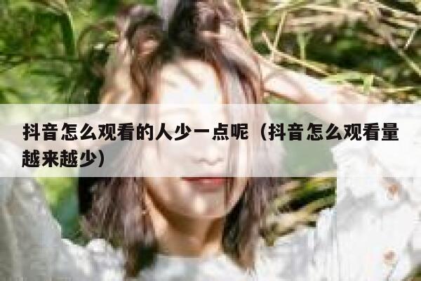 抖音怎么观看的人少一点呢（抖音怎么观看量越来越少） 第1张