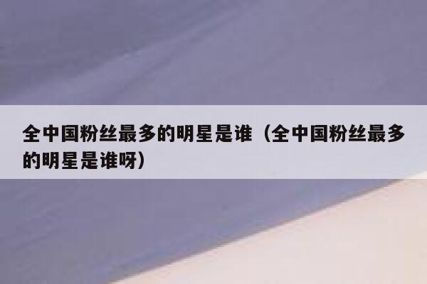 全中国粉丝最多的明星是谁（全中国粉丝最多的明星是谁呀） 第1张