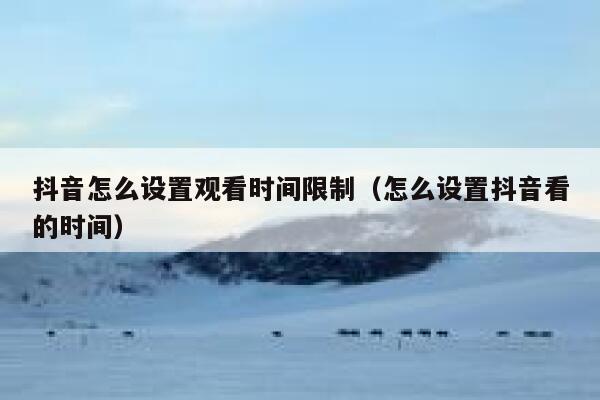 抖音怎么设置观看时间限制（怎么设置抖音看的时间） 第1张