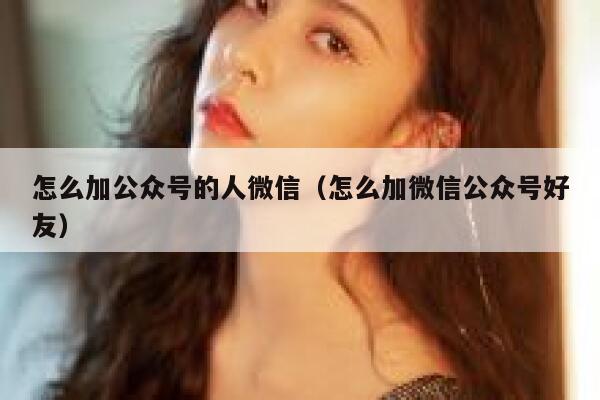 怎么加公众号的人微信（怎么加微信公众号好友） 第1张