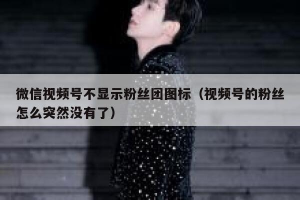 微信视频号不显示粉丝团图标（视频号的粉丝怎么突然没有了） 第1张