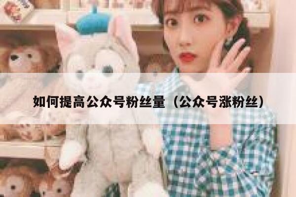 如何提高公众号粉丝量（公众号涨粉丝） 第1张