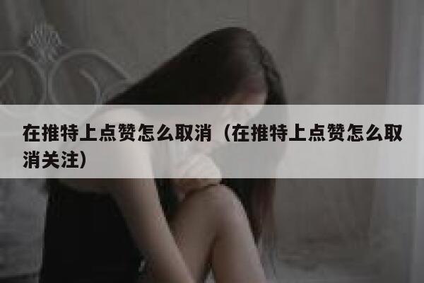 在推特上点赞怎么取消（在推特上点赞怎么取消关注） 第1张