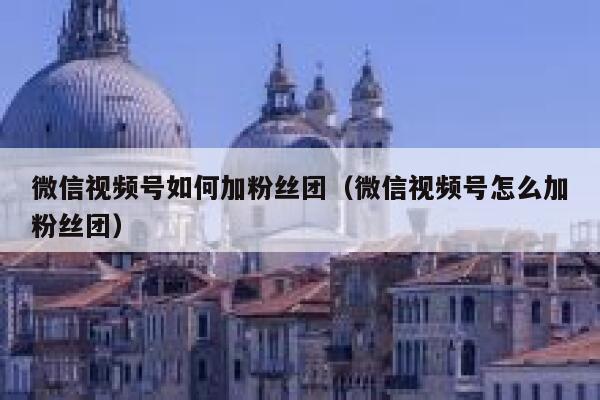微信视频号如何加粉丝团（微信视频号怎么加粉丝团） 第1张