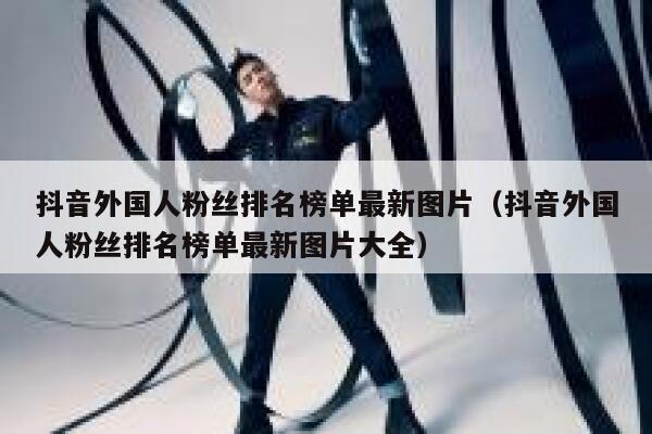 抖音外国人粉丝排名榜单最新图片（抖音外国人粉丝排名榜单最新图片大全） 第1张