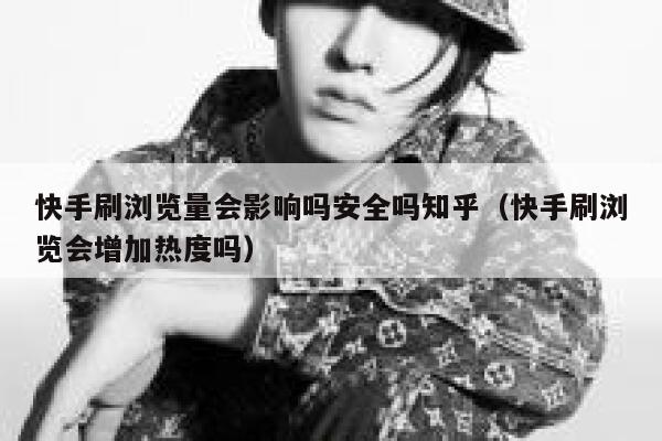 快手刷浏览量会影响吗安全吗知乎（快手刷浏览会增加热度吗） 第1张