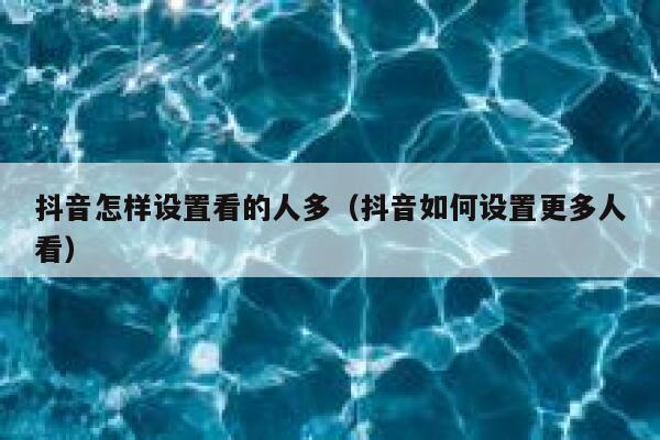 抖音怎样设置看的人多（抖音如何设置更多人看） 第1张