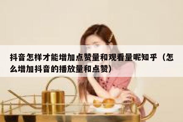 抖音怎样才能增加点赞量和观看量呢知乎（怎么增加抖音的播放量和点赞） 第1张