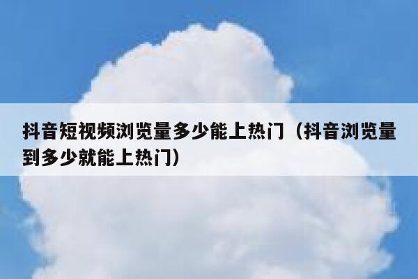 抖音短视频浏览量多少能上热门（抖音浏览量到多少就能上热门） 第1张