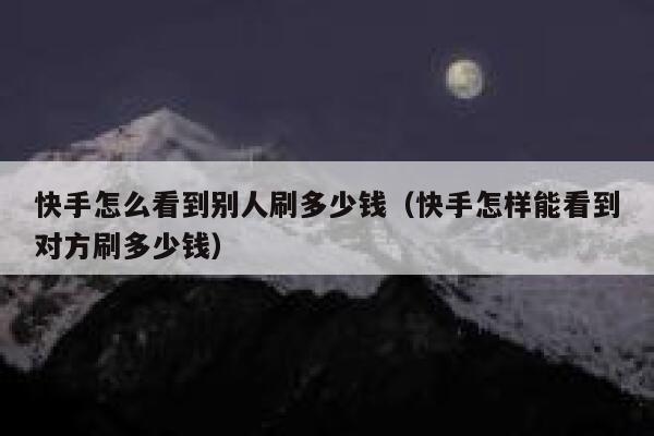 快手怎么看到别人刷多少钱（快手怎样能看到对方刷多少钱） 第1张