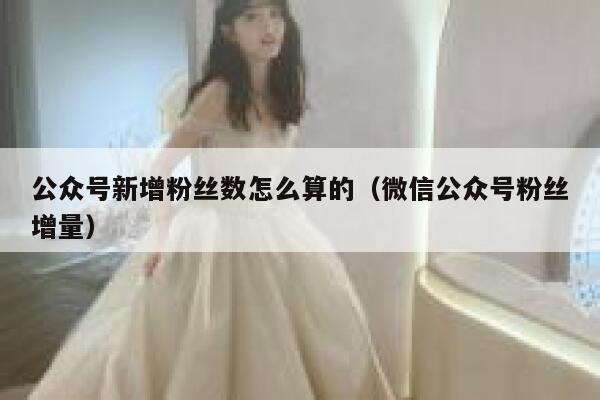 公众号新增粉丝数怎么算的（微信公众号粉丝增量） 第1张