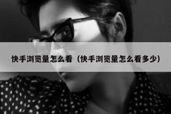 快手浏览量怎么看（快手浏览量怎么看多少） 第1张