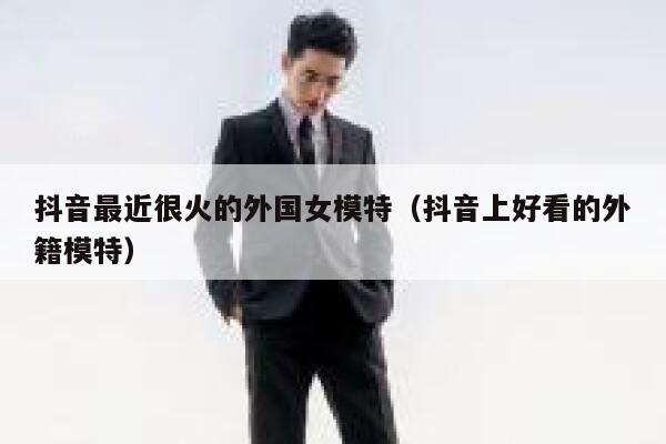 抖音最近很火的外国女模特（抖音上好看的外籍模特） 第1张