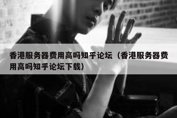 香港服务器费用高吗知乎论坛（香港服务器费用高吗知乎论坛下载） 第1张