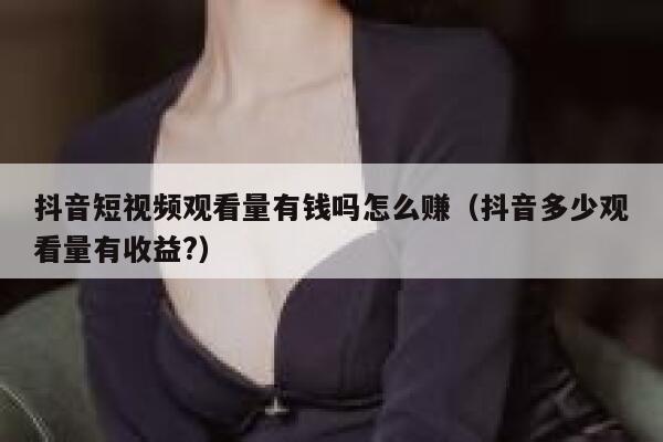 抖音短视频观看量有钱吗怎么赚（抖音多少观看量有收益?） 第1张