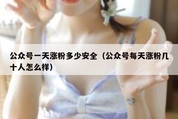 公众号一天涨粉多少安全（公众号每天涨粉几十人怎么样） 第1张