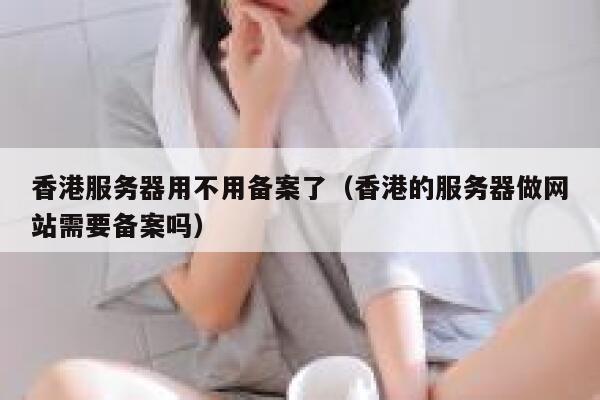 香港服务器用不用备案了（香港的服务器做网站需要备案吗） 第1张