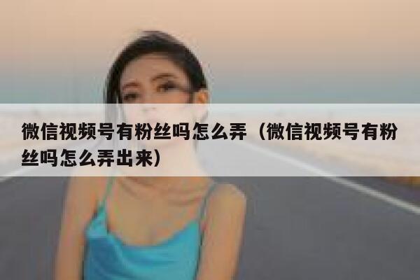 微信视频号有粉丝吗怎么弄（微信视频号有粉丝吗怎么弄出来） 第1张