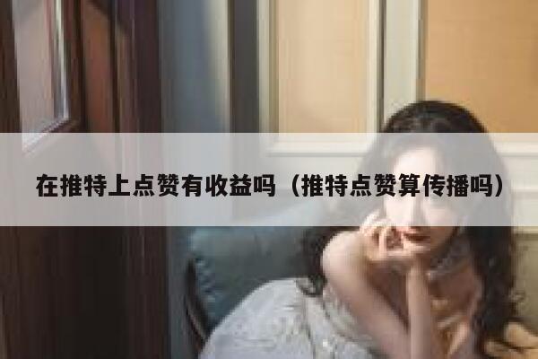 在推特上点赞有收益吗（推特点赞算传播吗） 第1张
