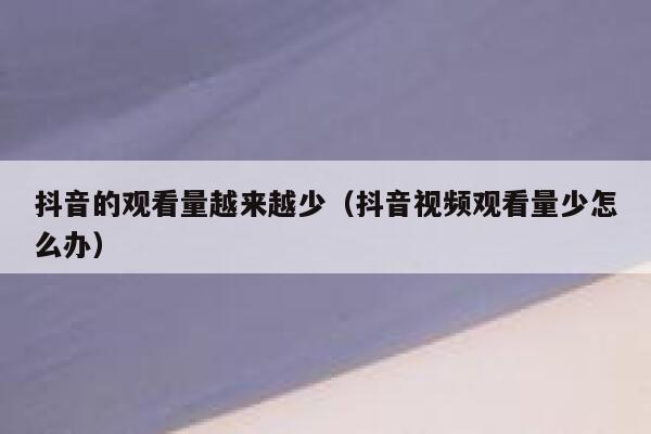 抖音的观看量越来越少（抖音视频观看量少怎么办） 第1张