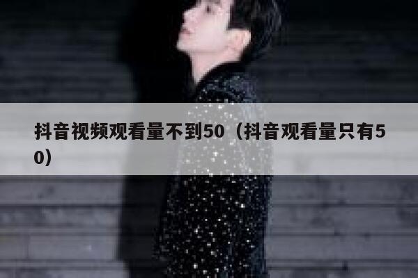 抖音视频观看量不到50（抖音观看量只有50） 第1张
