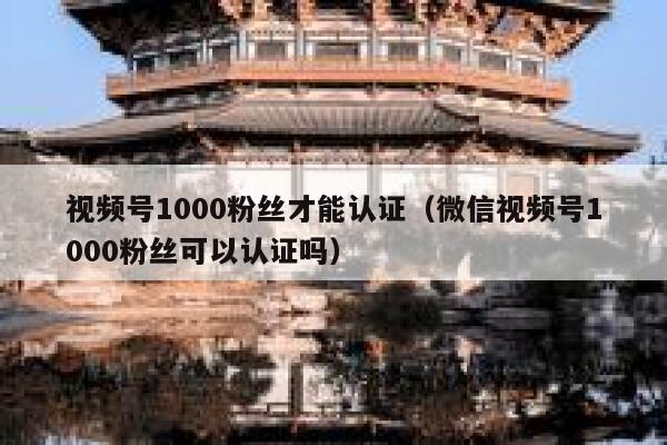 视频号1000粉丝才能认证（微信视频号1000粉丝可以认证吗） 第1张