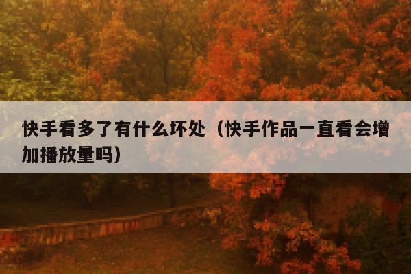快手看多了有什么坏处（快手作品一直看会增加播放量吗） 第1张