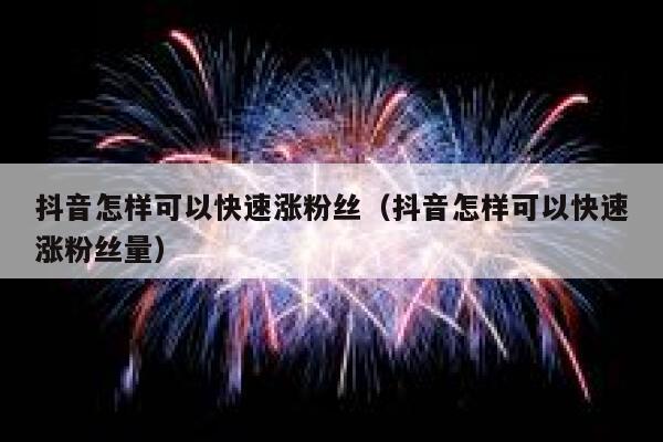 抖音怎样可以快速涨粉丝（抖音怎样可以快速涨粉丝量） 第1张