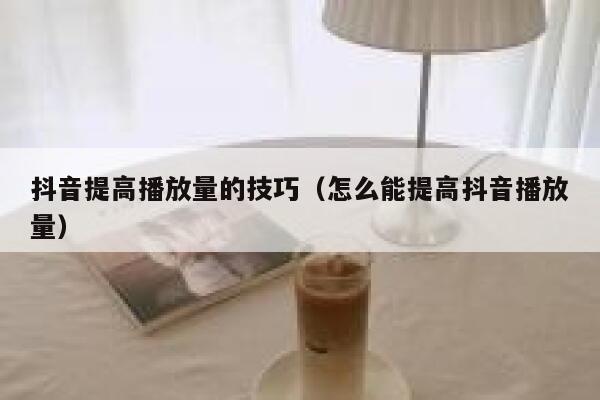 抖音提高播放量的技巧（怎么能提高抖音播放量） 第1张