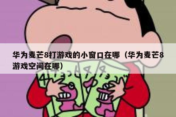 华为麦芒8打游戏的小窗口在哪（华为麦芒8游戏空间在哪） 第1张